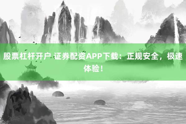 股票杠杆开户 证券配资APP下载：正规安全，极速体验！