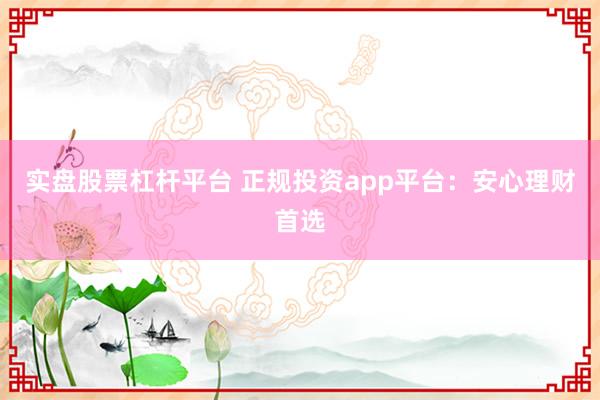 实盘股票杠杆平台 正规投资app平台：安心理财首选