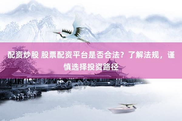 配资炒股 股票配资平台是否合法？了解法规，谨慎选择投资路径