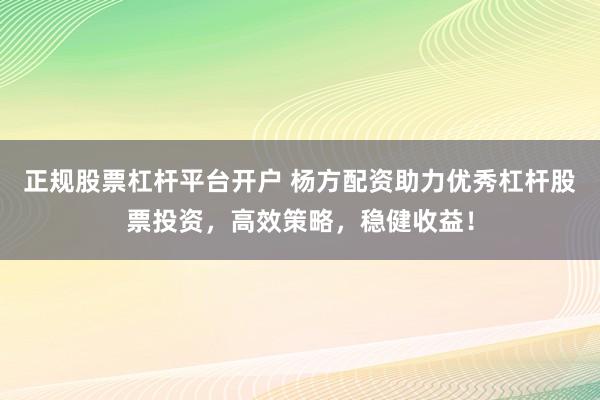 正规股票杠杆平台开户 杨方配资助力优秀杠杆股票投资，高效策略，稳健收益！