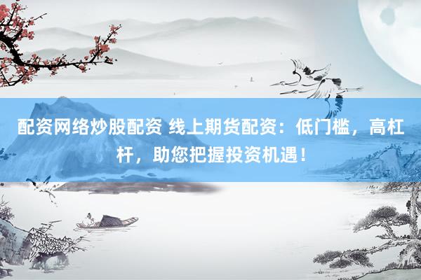 配资网络炒股配资 线上期货配资：低门槛，高杠杆，助您把握投资机遇！