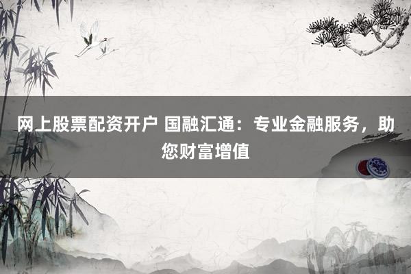 网上股票配资开户 国融汇通：专业金融服务，助您财富增值