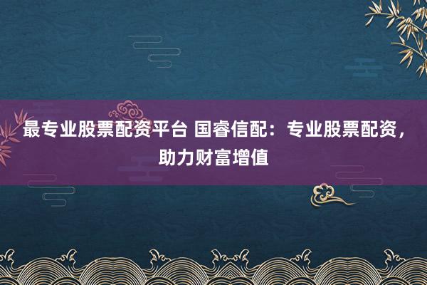 最专业股票配资平台 国睿信配：专业股票配资，助力财富增值