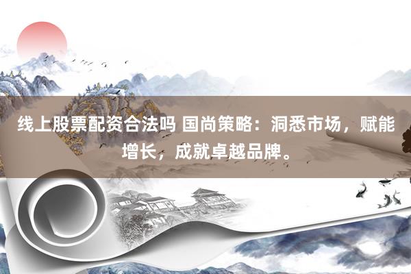 线上股票配资合法吗 国尚策略：洞悉市场，赋能增长，成就卓越品牌。