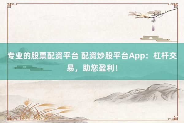 专业的股票配资平台 配资炒股平台App：杠杆交易，助您盈利！