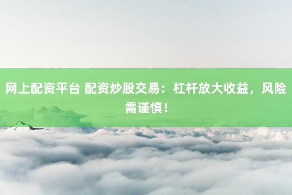网上配资平台 配资炒股交易：杠杆放大收益，风险需谨慎！