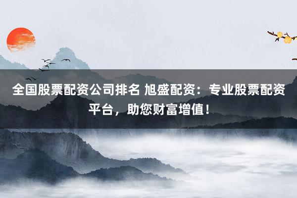 全国股票配资公司排名 旭盛配资：专业股票配资平台，助您财富增值！