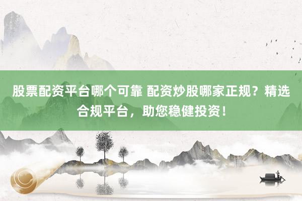 股票配资平台哪个可靠 配资炒股哪家正规？精选合规平台，助您稳健投资！