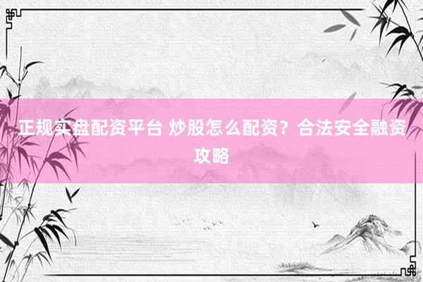 正规实盘配资平台 炒股怎么配资?合法安全融资攻略