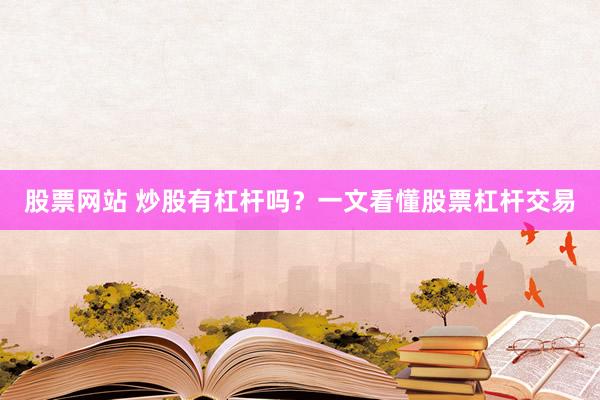 股票网站 炒股有杠杆吗？一文看懂股票杠杆交易