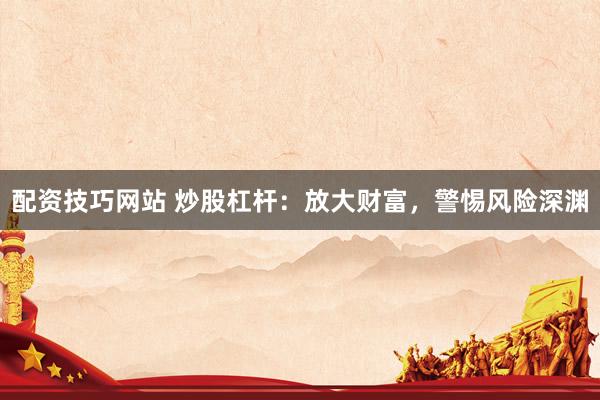 配资技巧网站 炒股杠杆:放大财富,警惕风险深渊