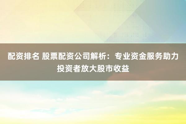 配资排名 股票配资公司解析:专业资金服务助力投资者放大股市收益