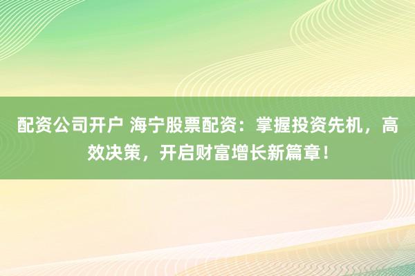 配资公司开户 海宁股票配资:掌握投资先机,高效决策,开启财富增长新篇章!