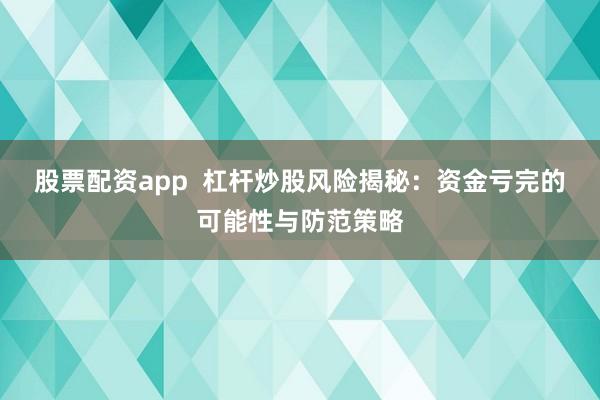 股票配资app  杠杆炒股风险揭秘：资金亏完的可能性与防范策略