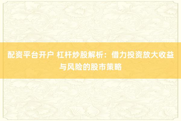配资平台开户 杠杆炒股解析:借力投资放大收益与风险的股市策略