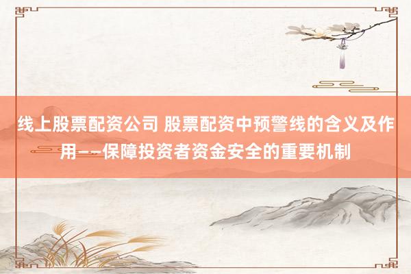 线上股票配资公司 股票配资中预警线的含义及作用——保障投资者资金安全的重要机制