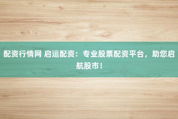 配资行情网 启运配资：专业股票配资平台，助您启航股市！