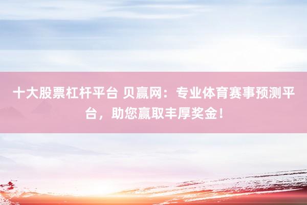 十大股票杠杆平台 贝赢网：专业体育赛事预测平台，助您赢取丰厚奖金！