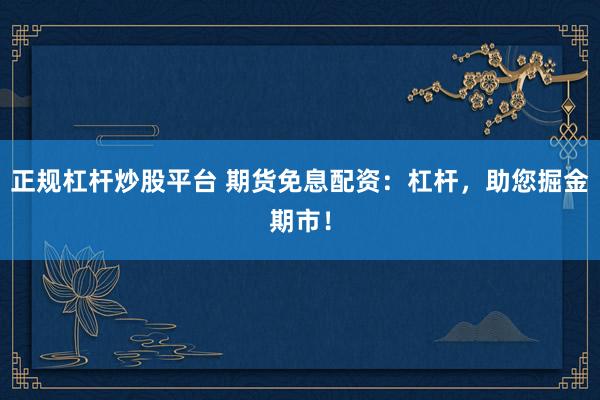 正规杠杆炒股平台 期货免息配资：杠杆，助您掘金期市！