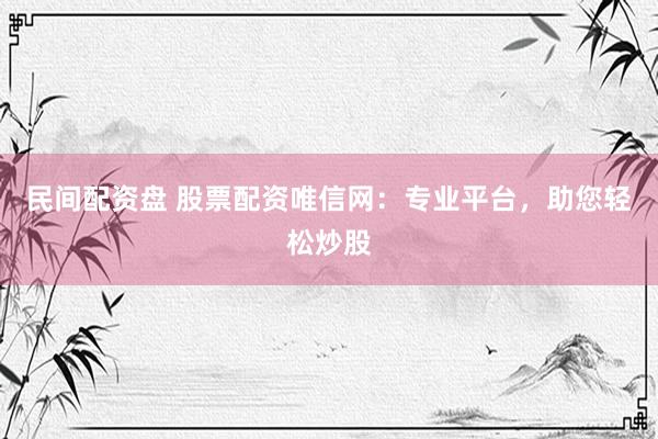 民间配资盘 股票配资唯信网：专业平台，助您轻松炒股