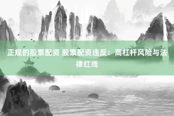 正规的股票配资 股票配资违反：高杠杆风险与法律红线