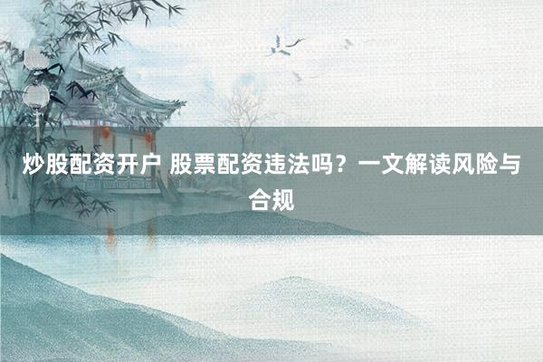 炒股配资开户 股票配资违法吗？一文解读风险与合规