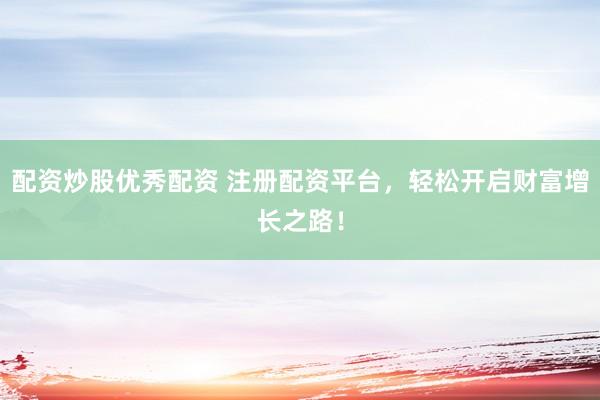 配资炒股优秀配资 注册配资平台，轻松开启财富增长之路！