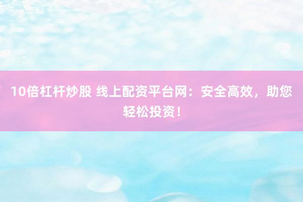 10倍杠杆炒股 线上配资平台网：安全高效，助您轻松投资！