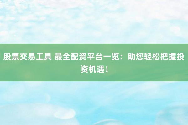 股票交易工具 最全配资平台一览：助您轻松把握投资机遇！