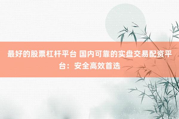 最好的股票杠杆平台 国内可靠的实盘交易配资平台：安全高效首选
