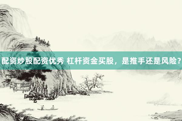 配资炒股配资优秀 杠杆资金买股，是推手还是风险？