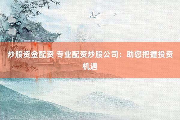 炒股资金配资 专业配资炒股公司：助您把握投资机遇