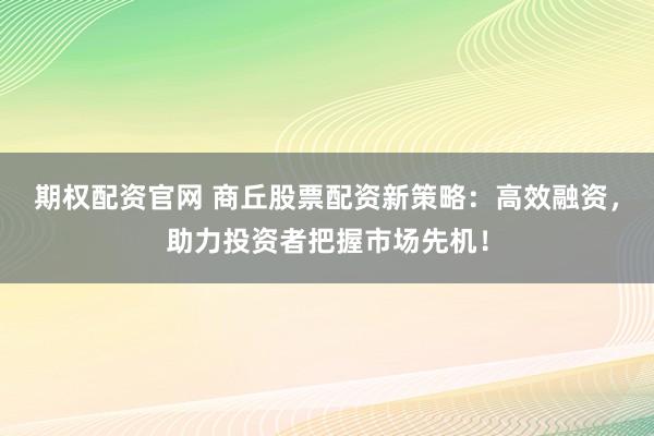 期权配资官网 商丘股票配资新策略：高效融资，助力投资者把握市场先机！