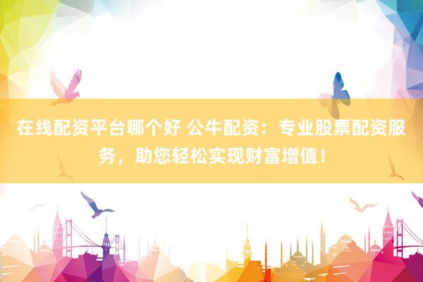 在线配资平台哪个好 公牛配资：专业股票配资服务，助您轻松实现财富增值！