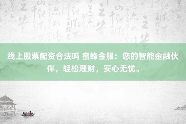 线上股票配资合法吗 蜜蜂金服：您的智能金融伙伴，轻松理财，安心无忧。