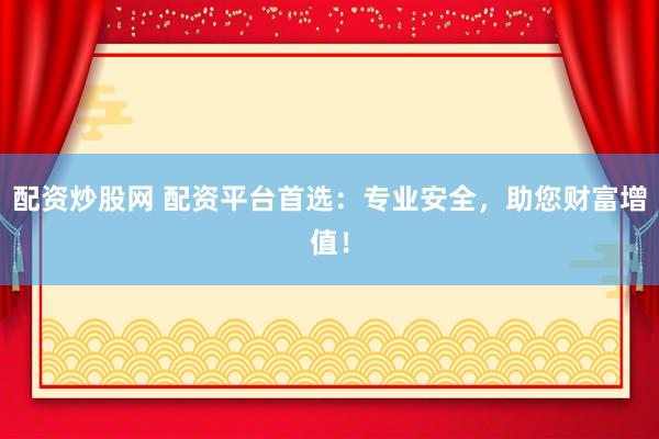 配资炒股网 配资平台首选：专业安全，助您财富增值！