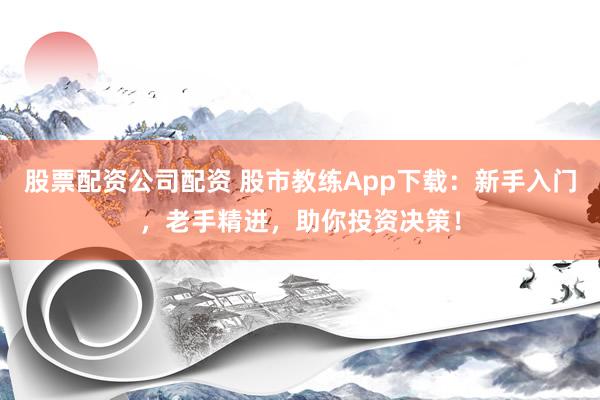 股票配资公司配资 股市教练App下载：新手入门，老手精进，助你投资决策！