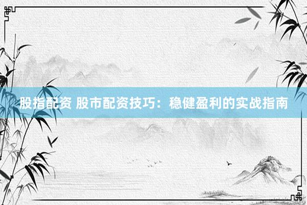 股指配资 股市配资技巧：稳健盈利的实战指南