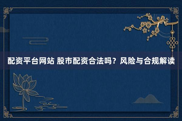 配资平台网站 股市配资合法吗？风险与合规解读