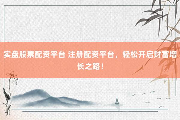 实盘股票配资平台 注册配资平台，轻松开启财富增长之路！