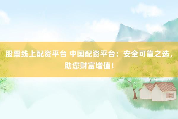 股票线上配资平台 中国配资平台：安全可靠之选，助您财富增值！