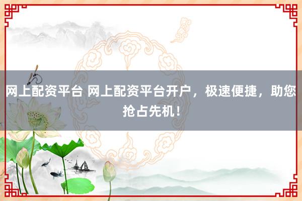 网上配资平台 网上配资平台开户，极速便捷，助您抢占先机！