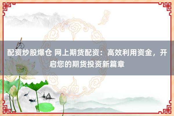 配资炒股爆仓 网上期货配资:高效利用资金,开启您的期货投资新篇章