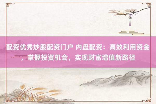 配资优秀炒股配资门户 内盘配资:高效利用资金,掌握投资机会,实现财富增值新路径