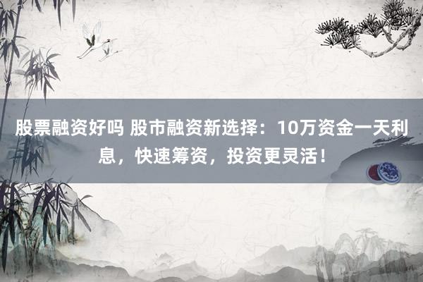 股票融资好吗 股市融资新选择:10万资金一天利息,快速筹资,投资更灵活!