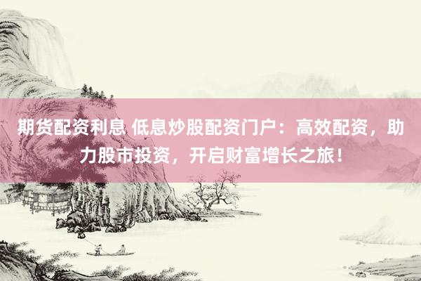 期货配资利息 低息炒股配资门户:高效配资,助力股市投资,开启财富增长之旅!