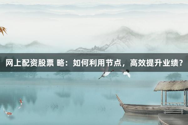 网上配资股票 略：如何利用节点，高效提升业绩？