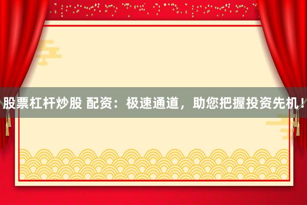 股票杠杆炒股 配资：极速通道，助您把握投资先机！