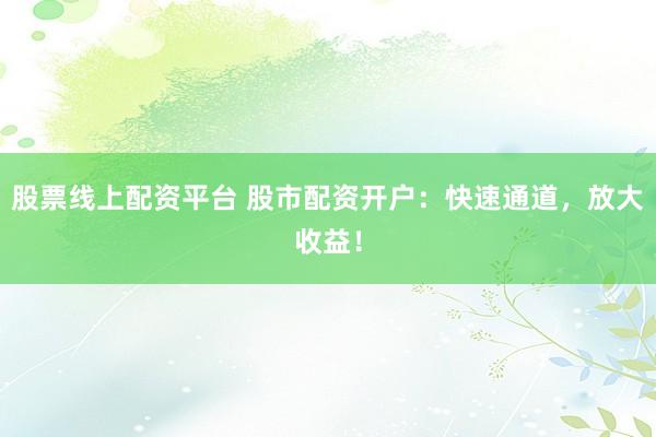 股票线上配资平台 股市配资开户：快速通道，放大收益！