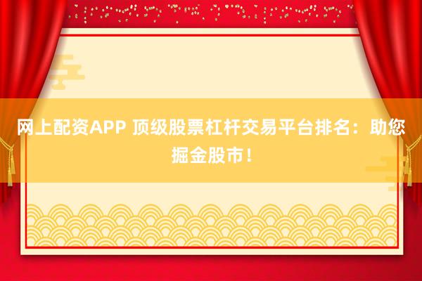 网上配资APP 顶级股票杠杆交易平台排名：助您掘金股市！